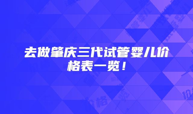 去做肇庆三代试管婴儿价格表一览！