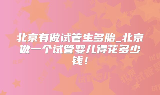 北京有做试管生多胎_北京做一个试管婴儿得花多少钱!