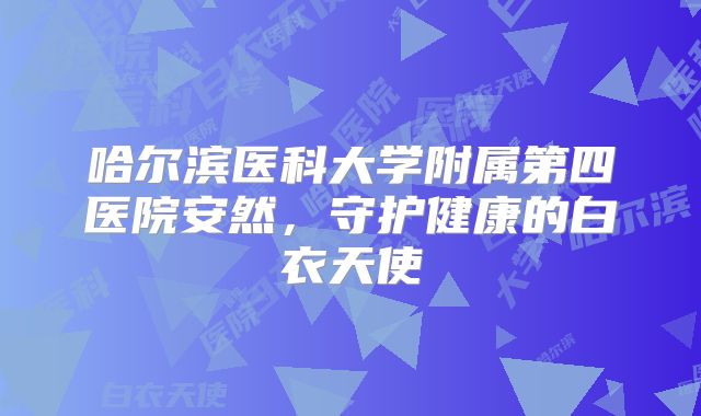 哈尔滨医科大学附属第四医院安然，守护健康的白衣天使