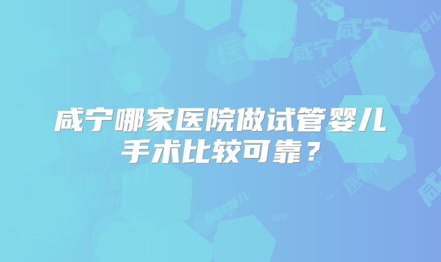 咸宁哪家医院做试管婴儿手术比较可靠？