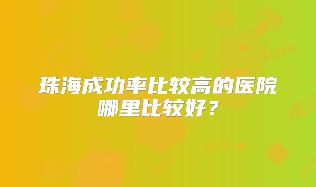 珠海成功率比较高的医院哪里比较好？
