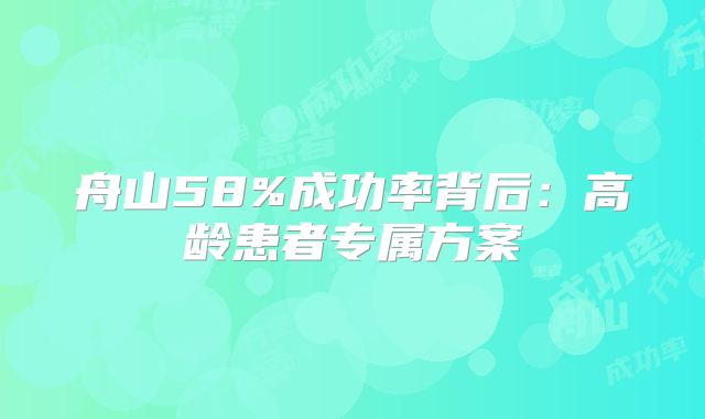 舟山58%成功率背后：高龄患者专属方案