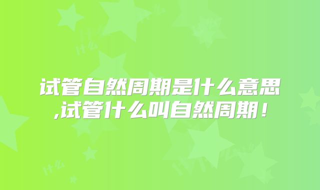 试管自然周期是什么意思,试管什么叫自然周期!