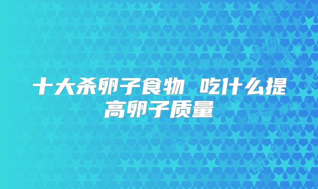 十大杀卵子食物 吃什么提高卵子质量