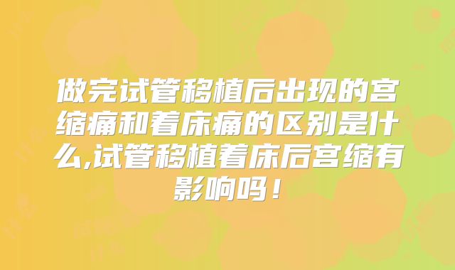 做完试管移植后出现的宫缩痛和着床痛的区别是什么,试管移植着床后宫缩有影响吗!