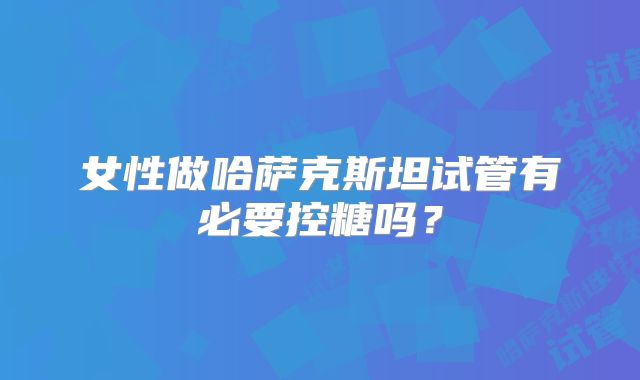 女性做哈萨克斯坦试管有必要控糖吗?