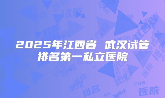 2025年江西省 武汉试管排名第一私立医院