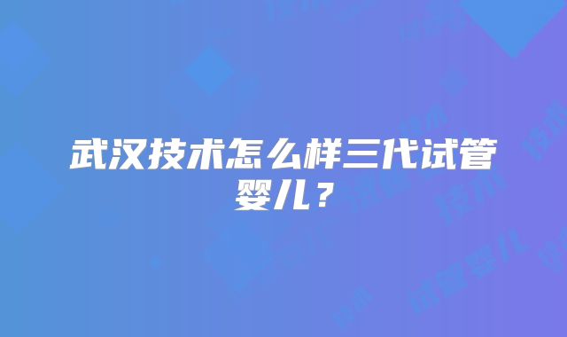 武汉技术怎么样三代试管婴儿？