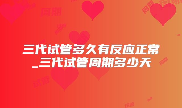 三代试管多久有反应正常_三代试管周期多少天