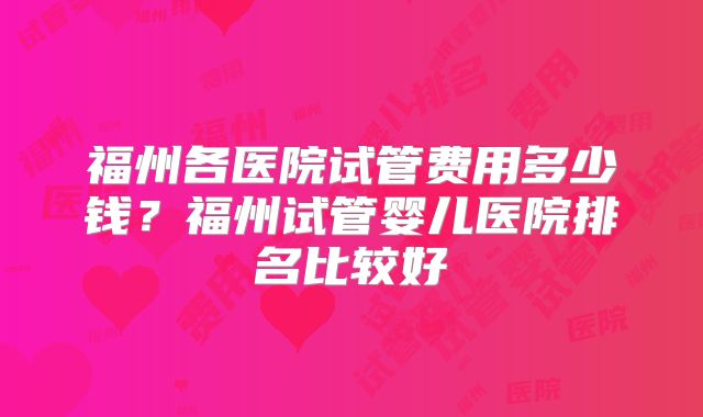 福州各医院试管费用多少钱?福州试管婴儿医院排名比较好