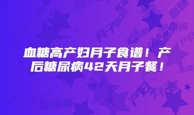 血糖高产妇月子食谱！产后糖尿病42天月子餐！