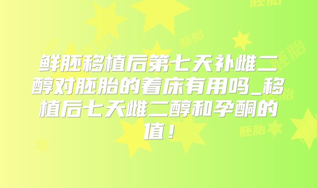 鲜胚移植后第七天补雌二醇对胚胎的着床有用吗_移植后七天雌二醇和孕酮的值!