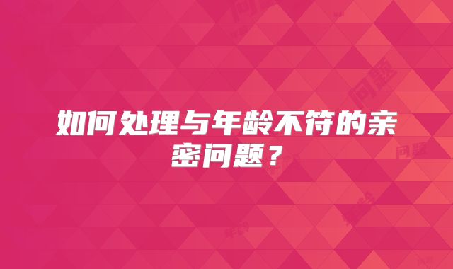 如何处理与年龄不符的亲密问题?