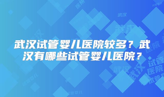 武汉试管婴儿医院较多?武汉有哪些试管婴儿医院?