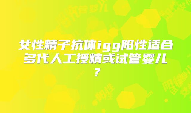 女性精子抗体igg阳性适合多代人工授精或试管婴儿?