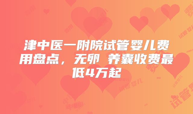 津中医一附院试管婴儿费用盘点，无卵�养囊收费最低4万起