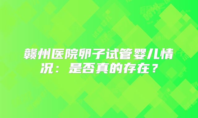赣州医院卵子试管婴儿情况:是否真的存在?