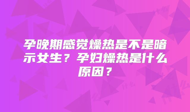 孕晚期感觉燥热是不是暗示女生？孕妇燥热是什么原因？