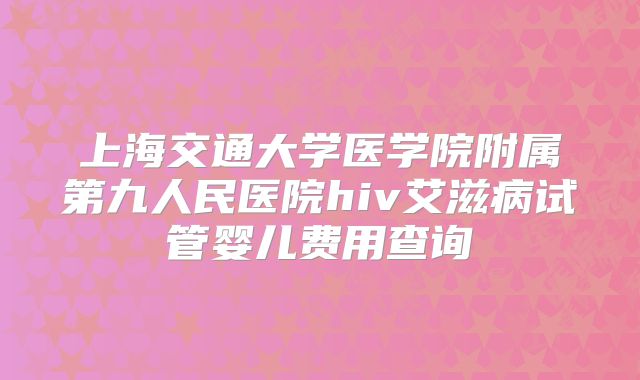 上海交通大学医学院附属第九人民医院hiv艾滋病试管婴儿费用查询