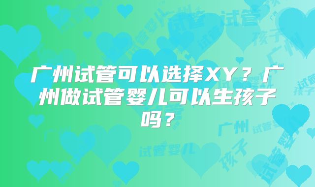 广州试管可以选择XY?广州做试管婴儿可以生孩子吗?