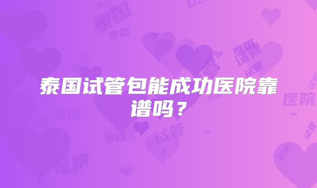 泰国试管包能成功医院靠谱吗？