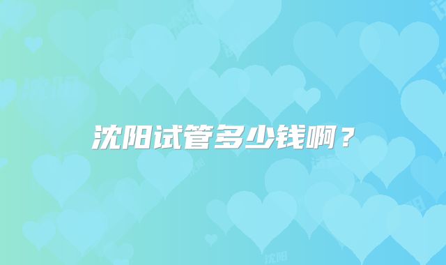 沈阳试管多少钱啊?