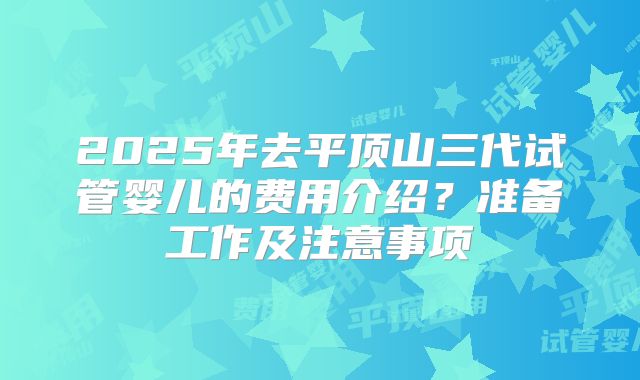 2025年去平顶山三代试管婴儿的费用介绍？准备工作及注意事项