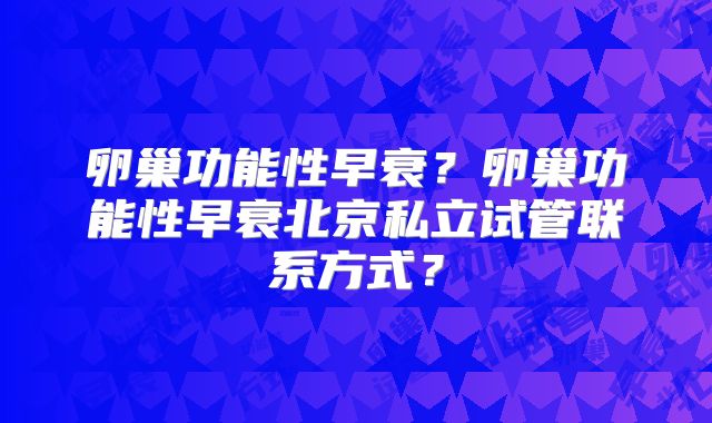 卵巢功能性早衰?卵巢功能性早衰北京私立试管联系方式?