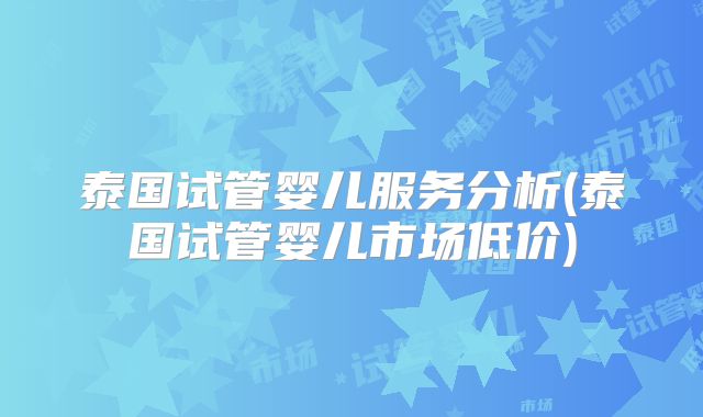 泰国试管婴儿服务分析(泰国试管婴儿市场低价)