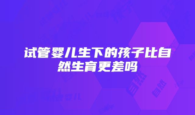 试管婴儿生下的孩子比自然生育更差吗