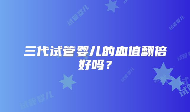 三代试管婴儿的血值翻倍好吗?
