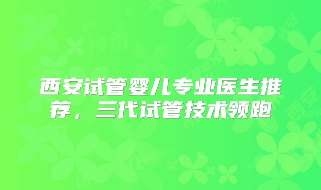 西安试管婴儿专业医生推荐,三代试管技术领跑
