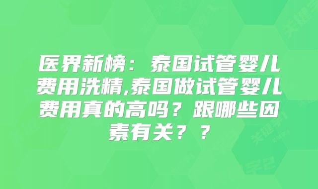 医界新榜：泰国试管婴儿费用洗精,泰国做试管婴儿费用真的高吗？跟哪些因素有关？？