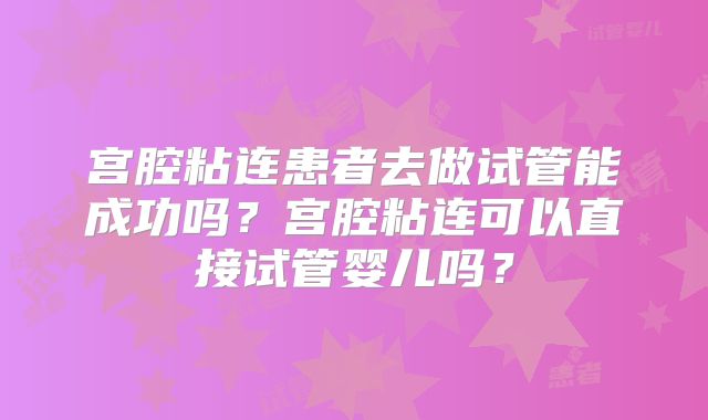 宫腔粘连患者去做试管能成功吗?宫腔粘连可以直接试管婴儿吗?