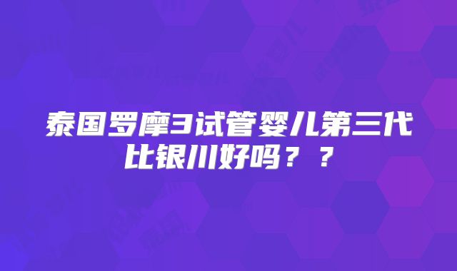 泰国罗摩3试管婴儿第三代比银川好吗??