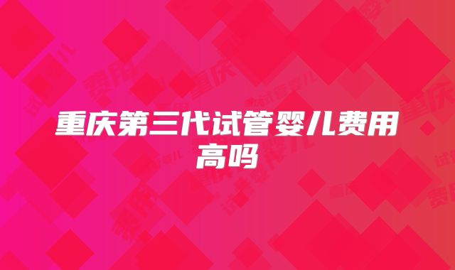 重庆第三代试管婴儿费用高吗
