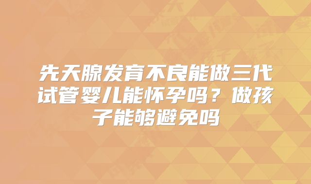 先天腺发育不良能做三代试管婴儿能怀孕吗?做孩子能够避免吗