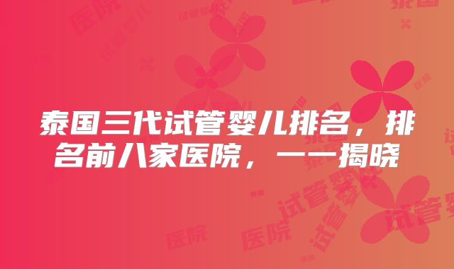 泰国三代试管婴儿排名，排名前八家医院，一一揭晓