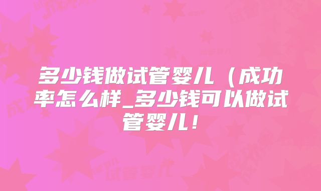 多少钱做试管婴儿（成功率怎么样_多少钱可以做试管婴儿！