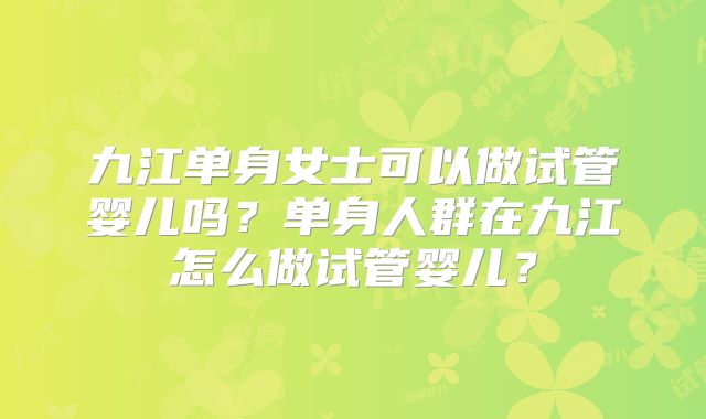 九江单身女士可以做试管婴儿吗?单身人群在九江怎么做试管婴儿?
