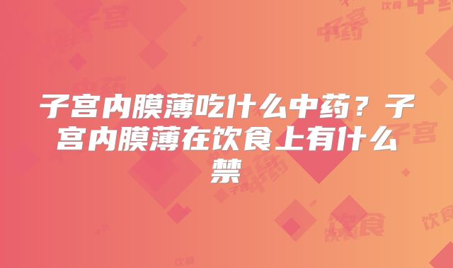 子宫内膜薄吃什么中药?子宫内膜薄在饮食上有什么禁