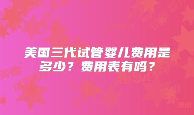 美国三代试管婴儿费用是多少？费用表有吗？