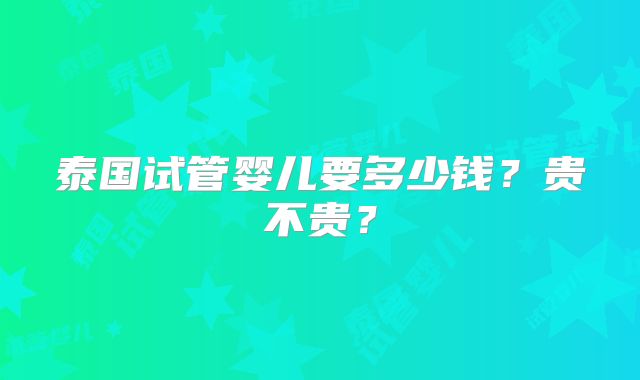 泰国试管婴儿要多少钱？贵不贵？