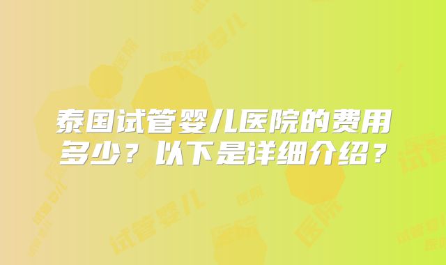 泰国试管婴儿医院的费用多少?以下是详细介绍?