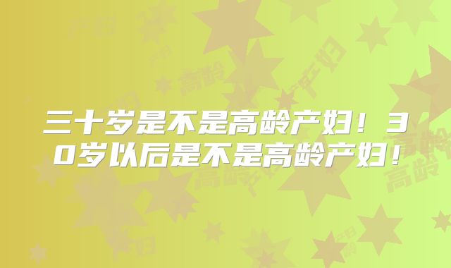 三十岁是不是高龄产妇！30岁以后是不是高龄产妇！