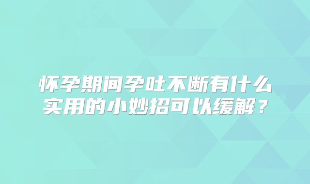 怀孕期间孕吐不断有什么实用的小妙招可以缓解？