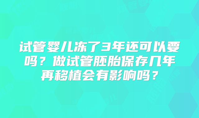 试管婴儿冻了3年还可以要吗？做试管胚胎保存几年再移植会有影响吗？