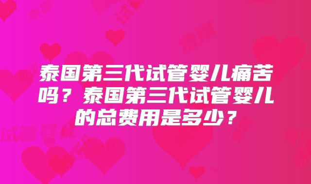 泰国第三代试管婴儿痛苦吗?泰国第三代试管婴儿的总费用是多少?