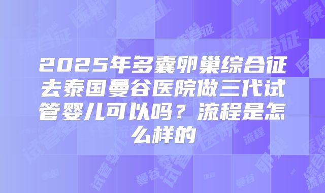 2025年多囊卵巢综合征去泰国曼谷医院做三代试管婴儿可以吗?流程是怎么样的
