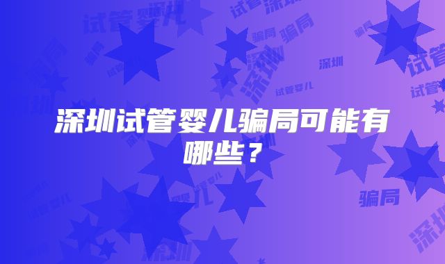 深圳试管婴儿骗局可能有哪些?